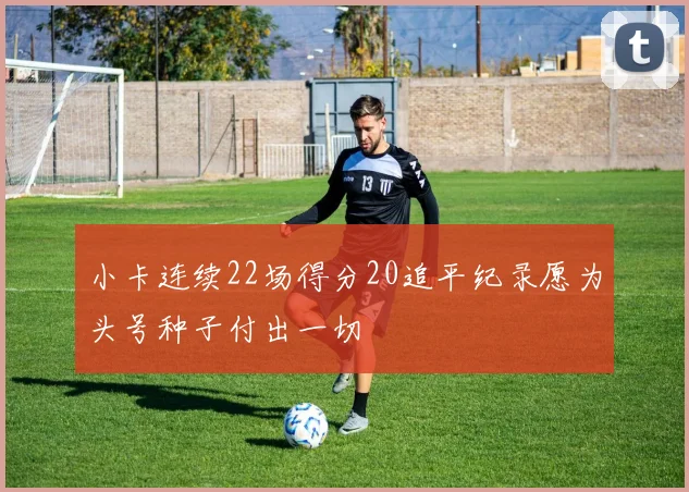 小卡连续22场得分20追平纪录愿为头号种子付出一切