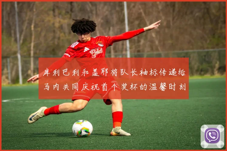 库利巴利和盖耶将队长袖标传递给马内共同庆祝首个奖杯的温馨时刻