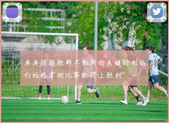 库库谈战胜那不勒斯的关键时刻我们始终掌控比赛配得上胜利