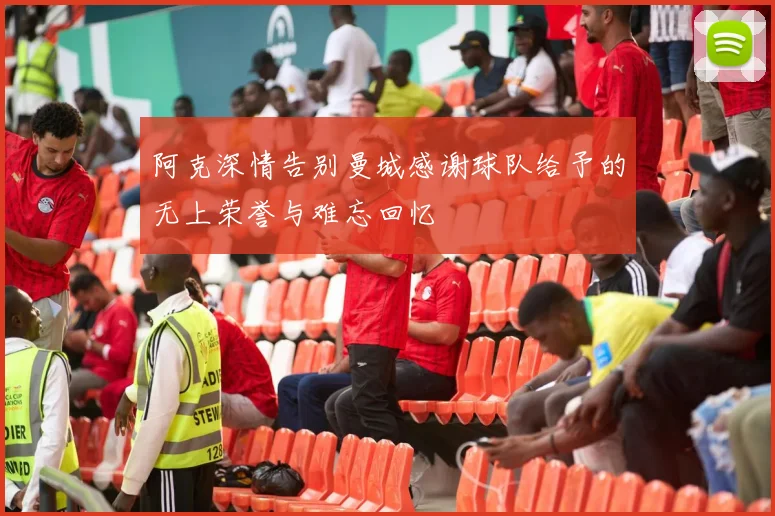 阿克深情告别曼城感谢球队给予的无上荣誉与难忘回忆