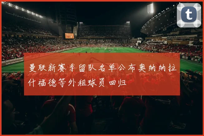 曼联新赛季留队名单公布奥纳纳拉什福德等外租球员回归
