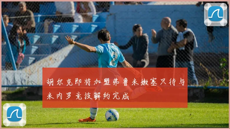 胡尔克即将加盟弗鲁米嫩塞只待与米内罗竞技解约完成