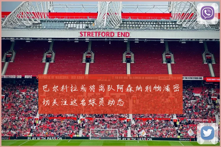 巴尔科拉或将离队阿森纳利物浦密切关注这名球员动态