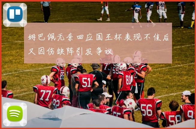 姆巴佩无奈回应国王杯表现不佳后又因伤缺阵引发争议