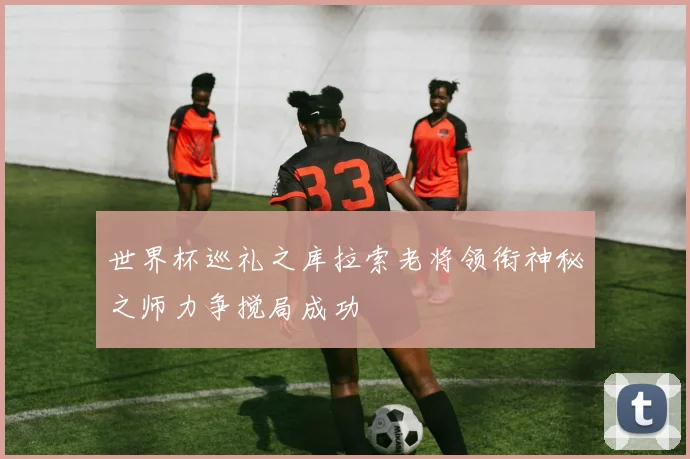 世界杯巡礼之库拉索老将领衔神秘之师力争搅局成功