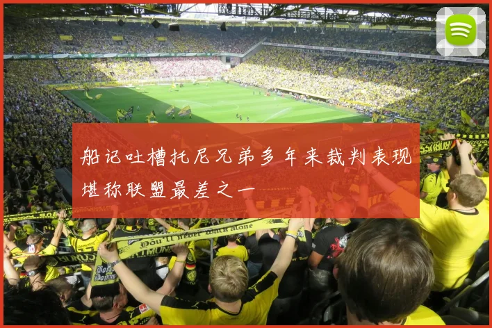 船记吐槽托尼兄弟多年来裁判表现堪称联盟最差之一