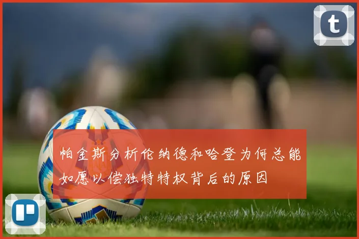 帕金斯分析伦纳德和哈登为何总能如愿以偿独特特权背后的原因