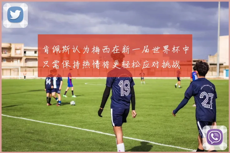 肯佩斯认为梅西在新一届世界杯中只需保持热情将更轻松应对挑战
