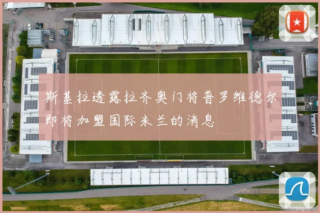 斯基拉透露拉齐奥门将普罗维德尔即将加盟国际米兰的消息