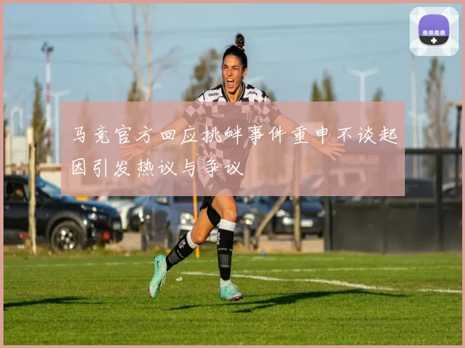 马竞官方回应挑衅事件重申不谈起因引发热议与争议