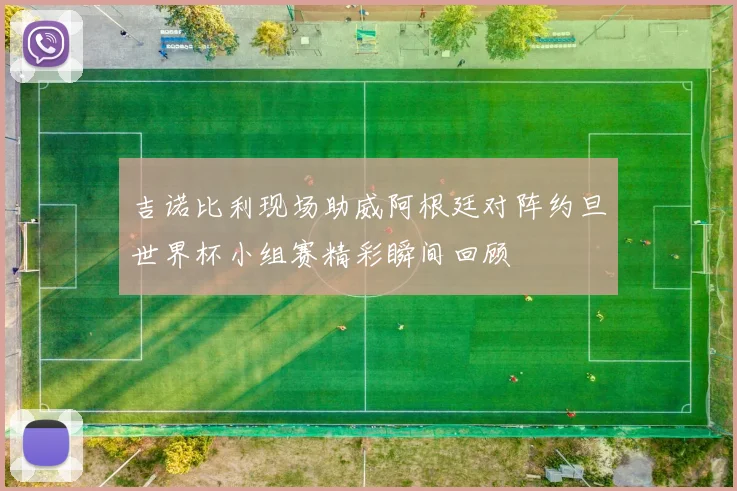 吉诺比利现场助威阿根廷对阵约旦世界杯小组赛精彩瞬间回顾