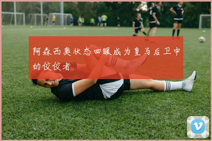 阿森西奥状态回暖成为皇马后卫中的佼佼者