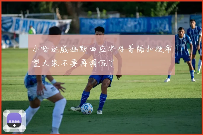 小哈达威幽默回应字母哥隔扣梗希望大家不要再调侃了
