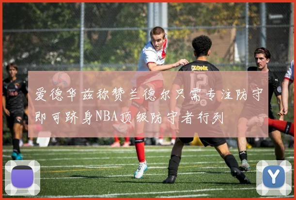 爱德华兹称赞兰德尔只需专注防守即可跻身NBA顶级防守者行列