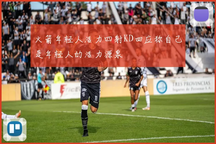 火箭年轻人活力四射KD回应称自己是年轻人的活力源泉