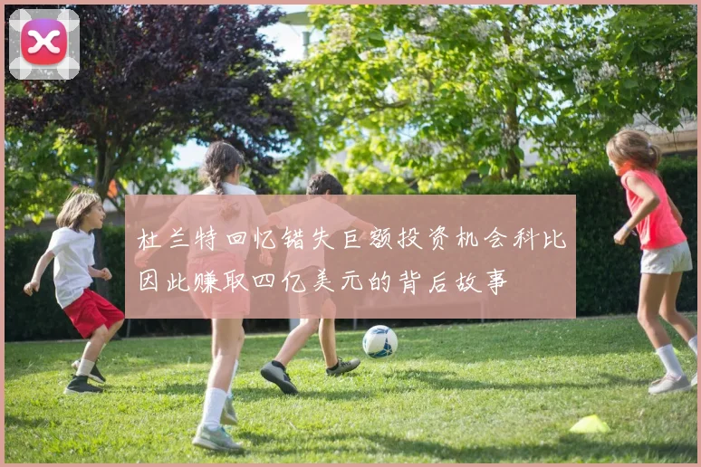 杜兰特回忆错失巨额投资机会科比因此赚取四亿美元的背后故事