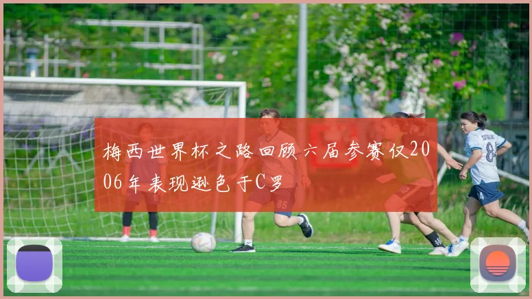 梅西世界杯之路回顾六届参赛仅2006年表现逊色于C罗
