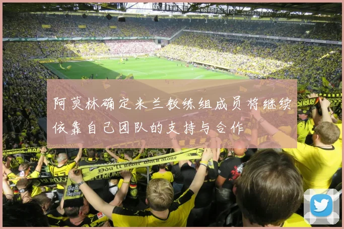 阿莫林确定米兰教练组成员将继续依靠自己团队的支持与合作