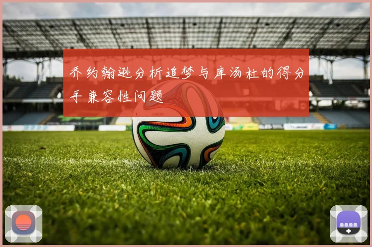 乔约翰逊分析追梦与库汤杜的得分手兼容性问题