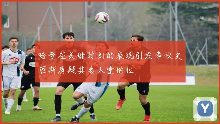 哈登在关键时刻的表现引发争议史密斯质疑其名人堂地位
