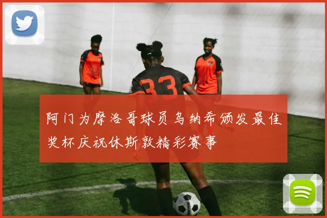 阿门为摩洛哥球员乌纳希颁发最佳奖杯庆祝休斯敦精彩赛事
