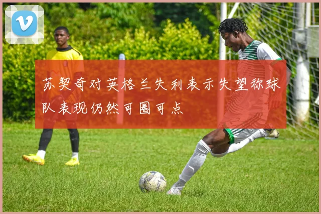 苏契奇对英格兰失利表示失望称球队表现仍然可圈可点
