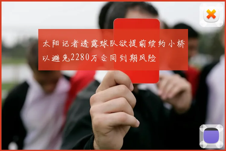 太阳记者透露球队欲提前续约小桥以避免2280万合同到期风险