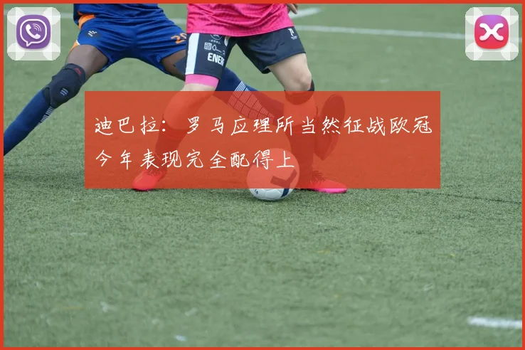 迪巴拉：罗马应理所当然征战欧冠今年表现完全配得上