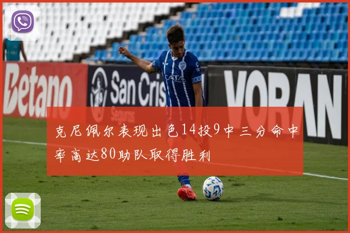 克尼佩尔表现出色14投9中三分命中率高达80助队取得胜利